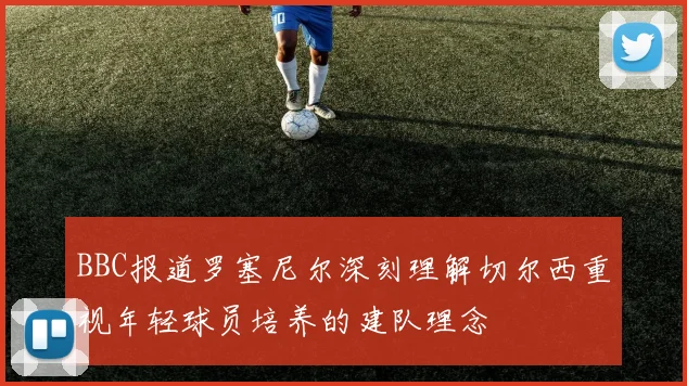 BBC报道罗塞尼尔深刻理解切尔西重视年轻球员培养的建队理念