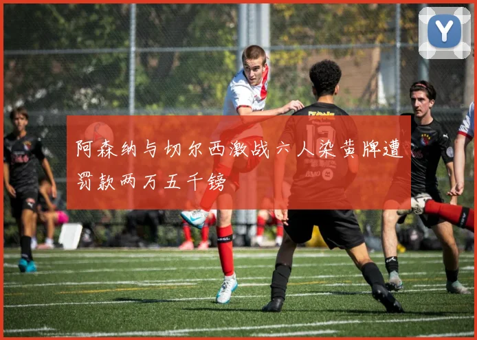 阿森纳与切尔西激战六人染黄牌遭罚款两万五千镑