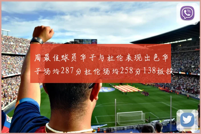 周最佳球员华子与杜伦表现出色华子场均287分杜伦场均258分138板投篮命中率高达639