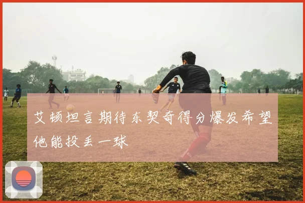艾顿坦言期待东契奇得分爆发希望他能投丢一球