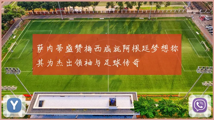 萨内蒂盛赞梅西成就阿根廷梦想称其为杰出领袖与足球传奇