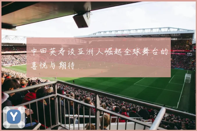 中田英寿谈亚洲人崛起全球舞台的喜悦与期待
