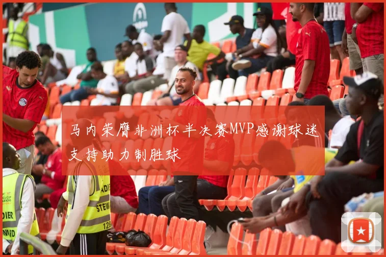 马内荣膺非洲杯半决赛MVP感谢球迷支持助力制胜球