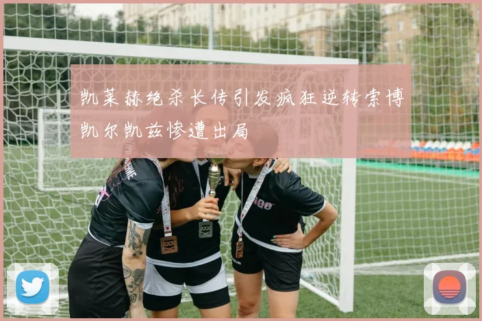 凯莱赫绝杀长传引发疯狂逆转索博凯尔凯兹惨遭出局