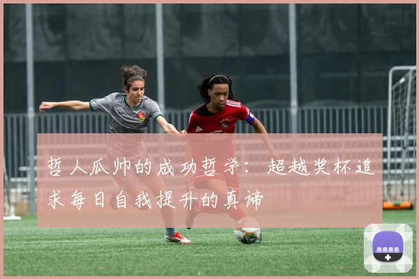 哲人瓜帅的成功哲学：超越奖杯追求每日自我提升的真谛