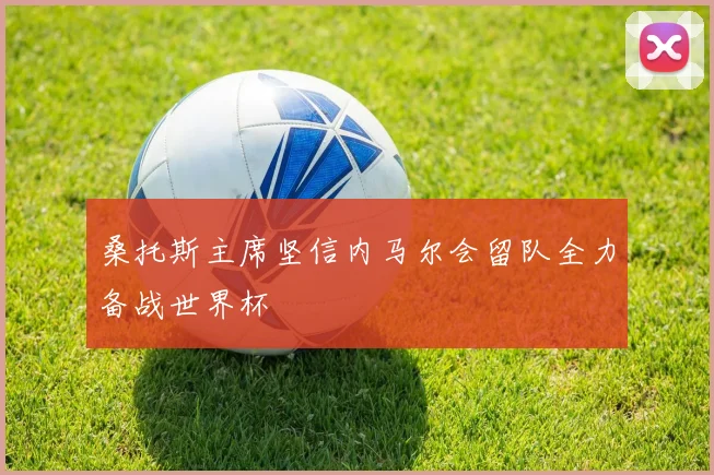 桑托斯主席坚信内马尔会留队全力备战世界杯
