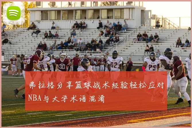 弗拉格分享篮球战术经验轻松应对NBA与大学术语混淆