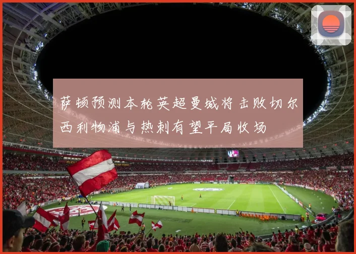 萨顿预测本轮英超曼城将击败切尔西利物浦与热刺有望平局收场