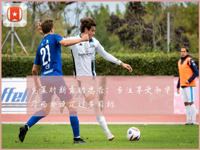 克莱对新秀的忠告：专注享受和学习而非设定过多目标