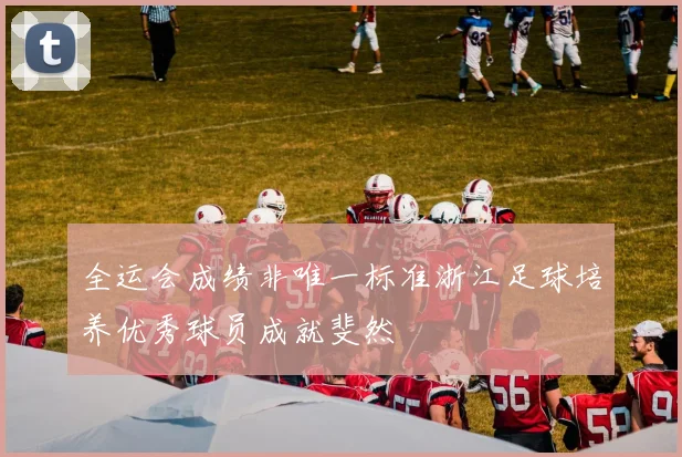 全运会成绩非唯一标准浙江足球培养优秀球员成就斐然