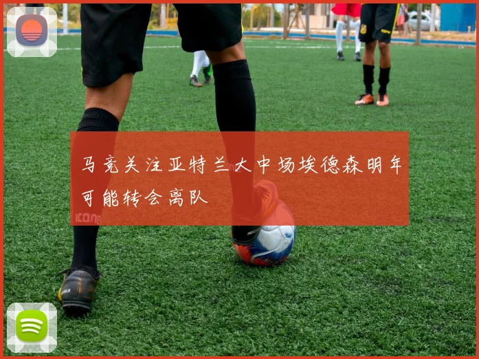 马竞关注亚特兰大中场埃德森明年可能转会离队