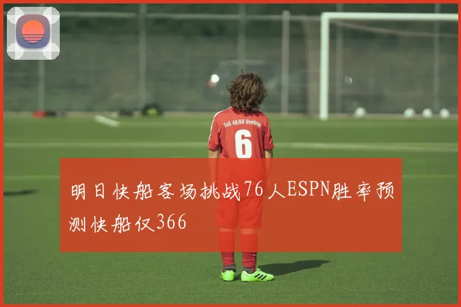 明日快船客场挑战76人ESPN胜率预测快船仅366