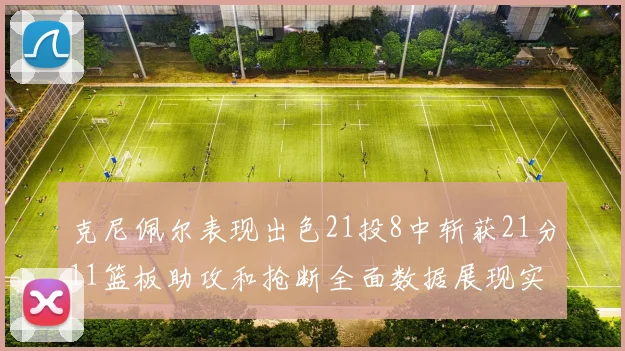 克尼佩尔表现出色21投8中斩获21分11篮板助攻和抢断全面数据展现实力