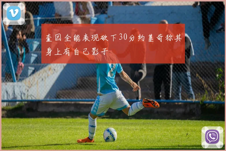 奎因全能表现砍下30分约基奇称其身上有自己影子