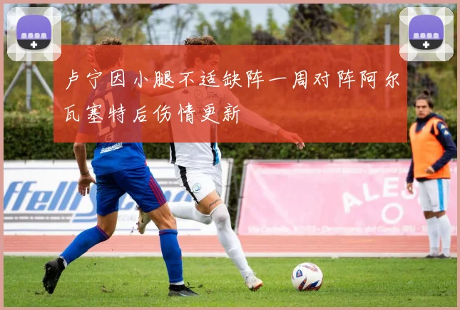 卢宁因小腿不适缺阵一周对阵阿尔瓦塞特后伤情更新