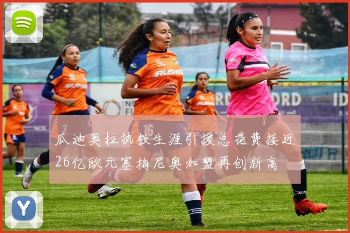 瓜迪奥拉执教生涯引援总花费接近26亿欧元塞梅尼奥加盟再创新高