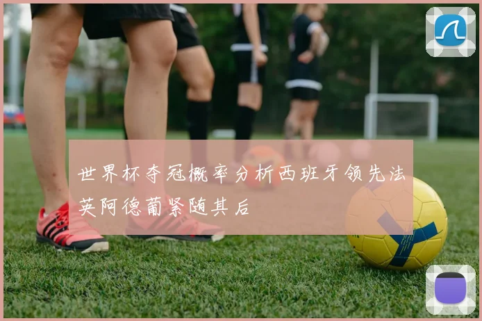 世界杯夺冠概率分析西班牙领先法英阿德葡紧随其后