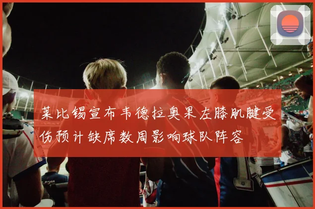 莱比锡宣布韦德拉奥果左膝肌腱受伤预计缺席数周影响球队阵容