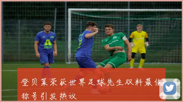 登贝莱荣获世界足球先生双料最佳称号引发热议