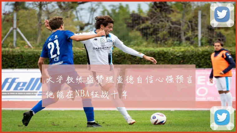 大学教练盛赞理查德自信心强预言他能在NBA征战十年