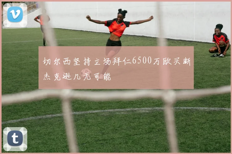 切尔西坚持立场拜仁6500万欧买断杰克逊几无可能