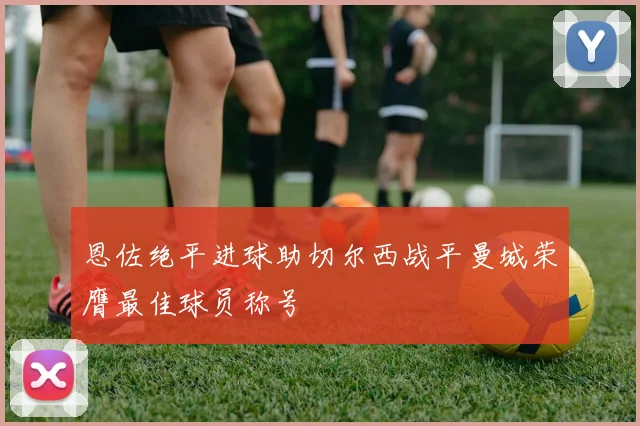 恩佐绝平进球助切尔西战平曼城荣膺最佳球员称号