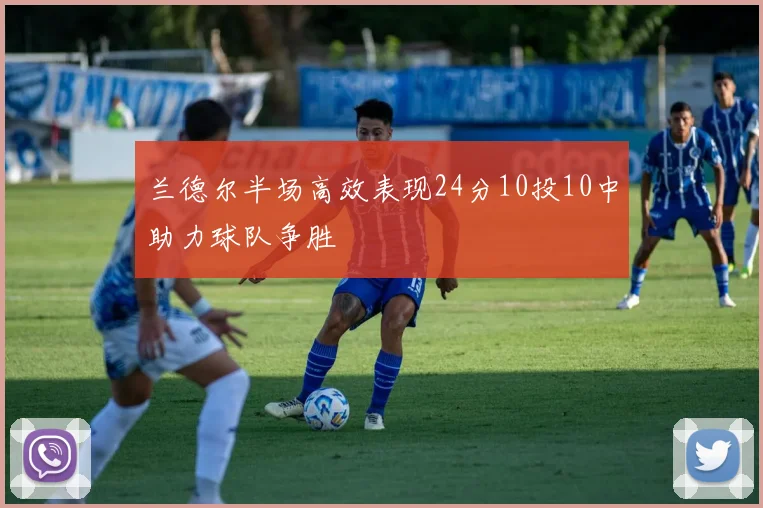兰德尔半场高效表现24分10投10中助力球队争胜