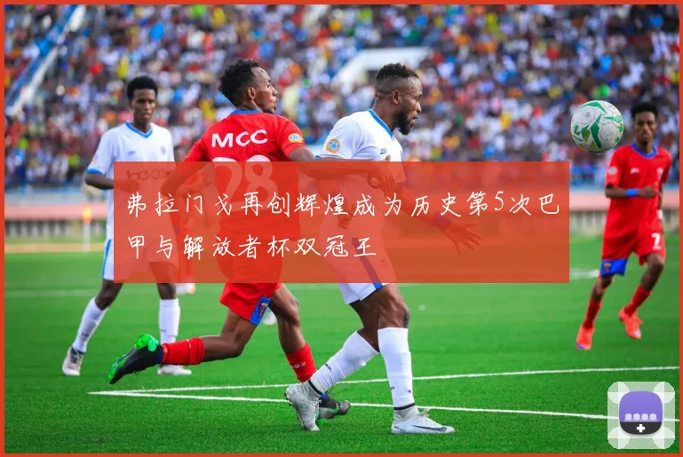 弗拉门戈再创辉煌成为历史第5次巴甲与解放者杯双冠王