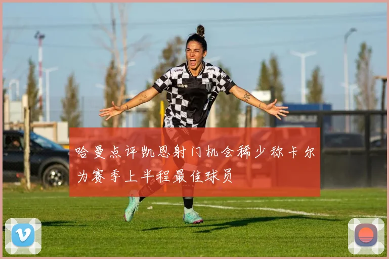 哈曼点评凯恩射门机会稀少称卡尔为赛季上半程最佳球员