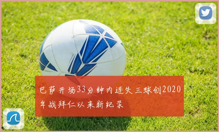 巴萨开场33分钟内连失三球创2020年战拜仁以来新纪录