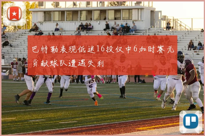 巴特勒表现低迷16投仅中6加时赛无贡献球队遭遇失利
