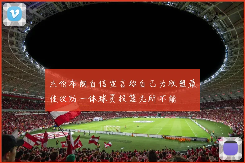 杰伦布朗自信宣言称自己为联盟最佳攻防一体球员投篮无所不能