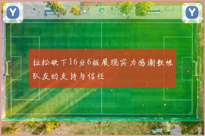 拉松砍下16分6板展现实力感谢教练队友的支持与信任