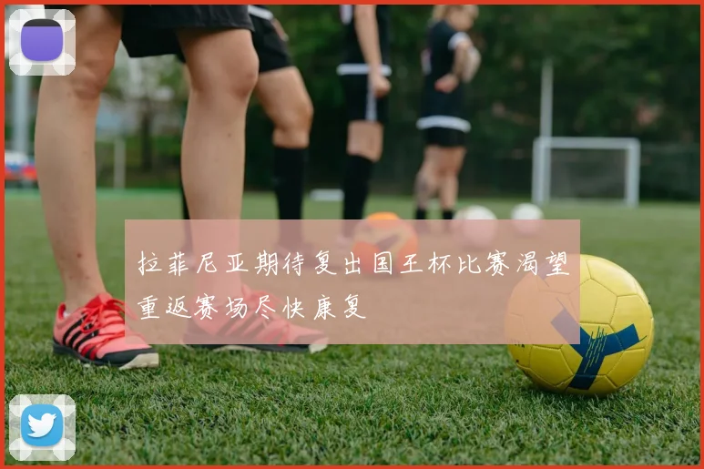 拉菲尼亚期待复出国王杯比赛渴望重返赛场尽快康复