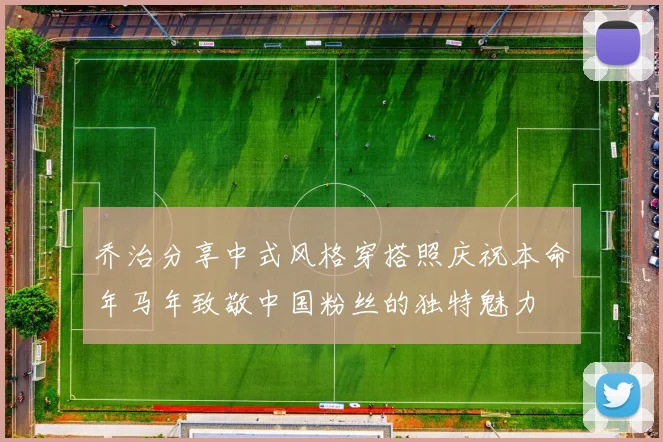 乔治分享中式风格穿搭照庆祝本命年马年致敬中国粉丝的独特魅力