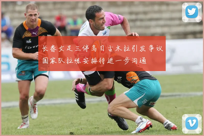 长春女足三停乌日古木拉引发争议国家队拉练安排待进一步沟通