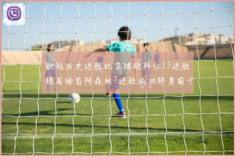 欧冠历史连胜纪录揭晓拜仁15连胜稳居榜首阿森纳7连胜成功跻身前十