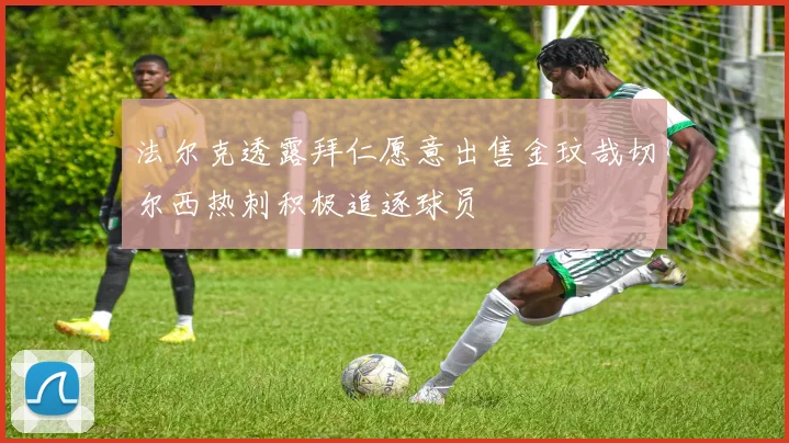 法尔克透露拜仁愿意出售金玟哉切尔西热刺积极追逐球员