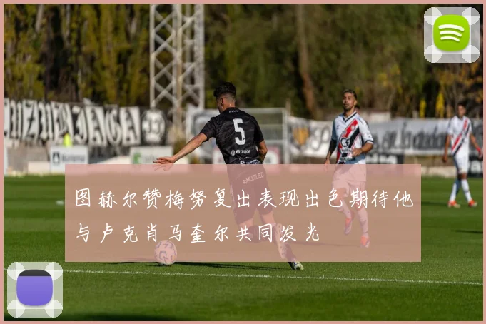 图赫尔赞梅努复出表现出色期待他与卢克肖马奎尔共同发光