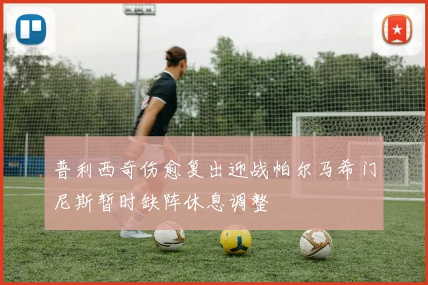 普利西奇伤愈复出迎战帕尔马希门尼斯暂时缺阵休息调整