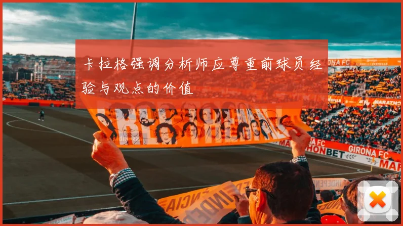 卡拉格强调分析师应尊重前球员经验与观点的价值