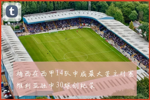 梅西在西甲14队中成最大苦主对塞维利亚独中30球创纪录