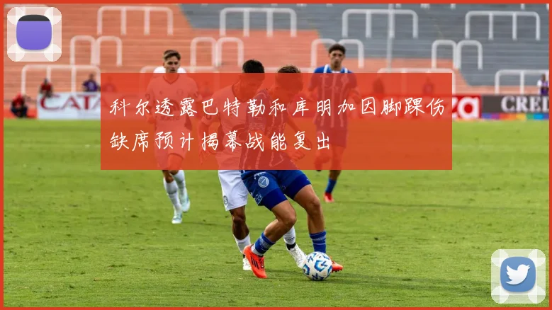 科尔透露巴特勒和库明加因脚踝伤缺席预计揭幕战能复出