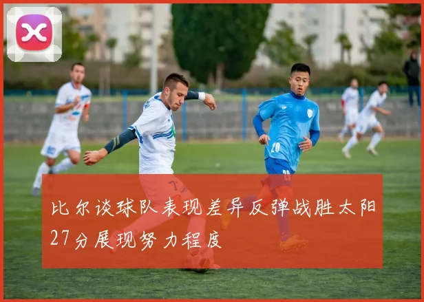 比尔谈球队表现差异反弹战胜太阳27分展现努力程度