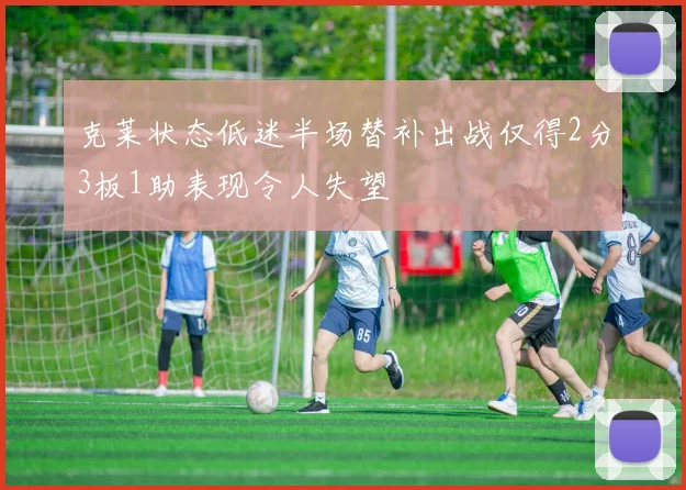 克莱状态低迷半场替补出战仅得2分3板1助表现令人失望