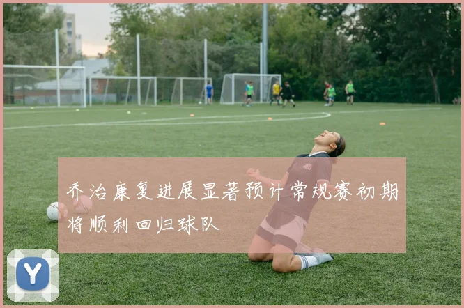 乔治康复进展显著预计常规赛初期将顺利回归球队