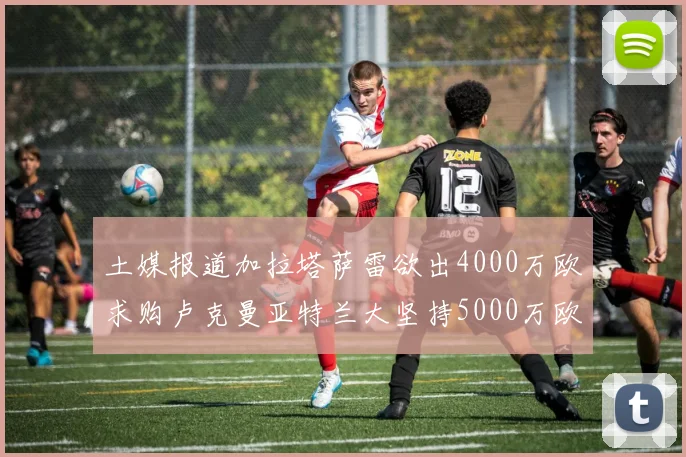 土媒报道加拉塔萨雷欲出4000万欧求购卢克曼亚特兰大坚持5000万欧要价