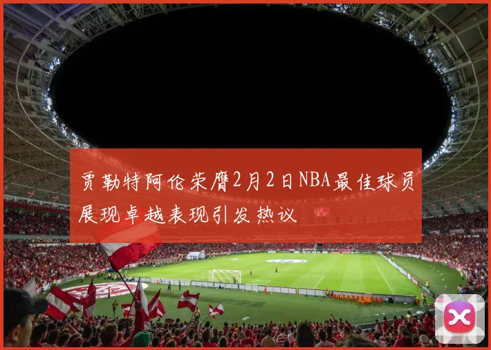 贾勒特阿伦荣膺2月2日NBA最佳球员展现卓越表现引发热议