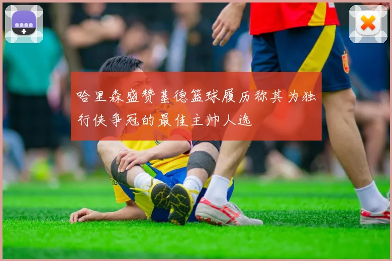 哈里森盛赞基德篮球履历称其为独行侠争冠的最佳主帅人选