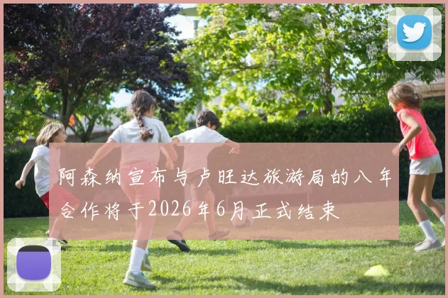 阿森纳宣布与卢旺达旅游局的八年合作将于2026年6月正式结束
